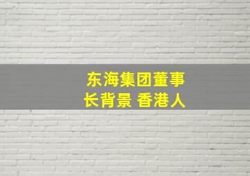 东海集团董事长背景 香港人